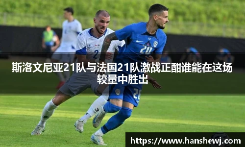 斯洛文尼亚21队与法国21队激战正酣谁能在这场较量中胜出